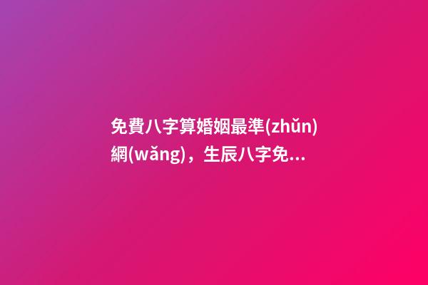 免費八字算婚姻最準(zhǔn)網(wǎng)，生辰八字免費算婚姻 免費算命大全哪兒有-第1張-觀點-玄機派